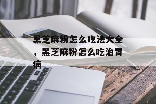 黑芝麻粉怎么吃法大全，黑芝麻粉怎么吃治胃病-第1张图片-