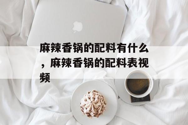 麻辣香锅的配料有什么，麻辣香锅的配料表视频-第1张图片-