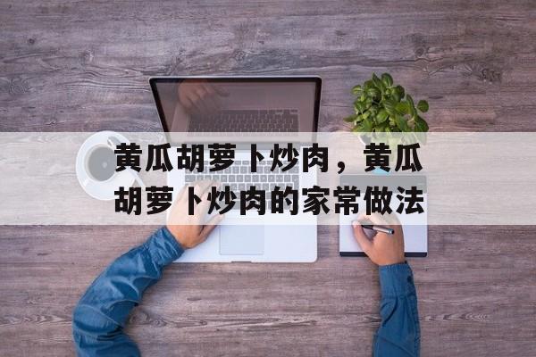 黄瓜胡萝卜炒肉，黄瓜胡萝卜炒肉的家常做法-第1张图片-
