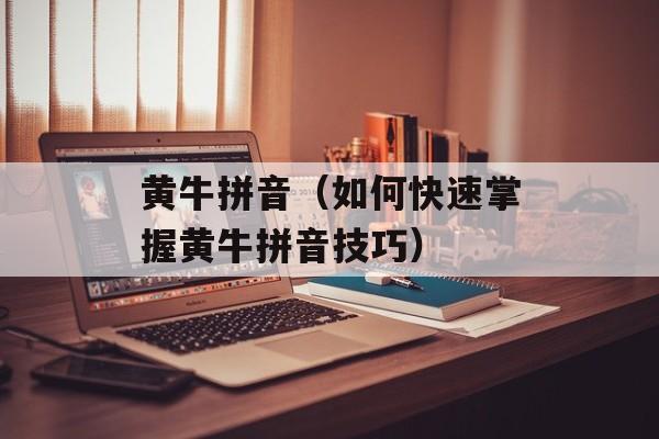 黄牛拼音（如何快速掌握黄牛拼音技巧）-第1张图片-