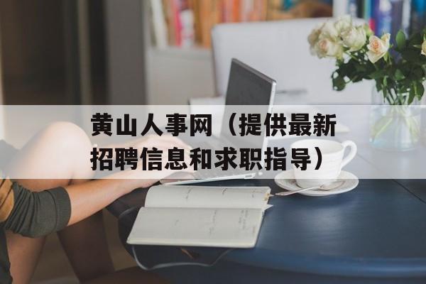黄山人事网（提供最新招聘信息和求职指导）-第1张图片-