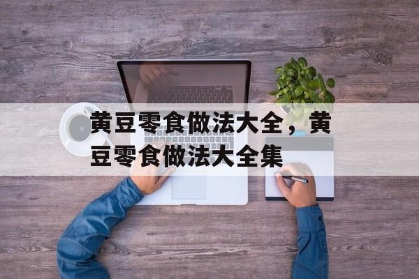 黄豆零食做法大全，黄豆零食做法大全集-第1张图片-