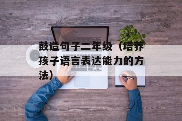 鼓造句子二年级（培养孩子语言表达能力的方法）-第1张图片-
