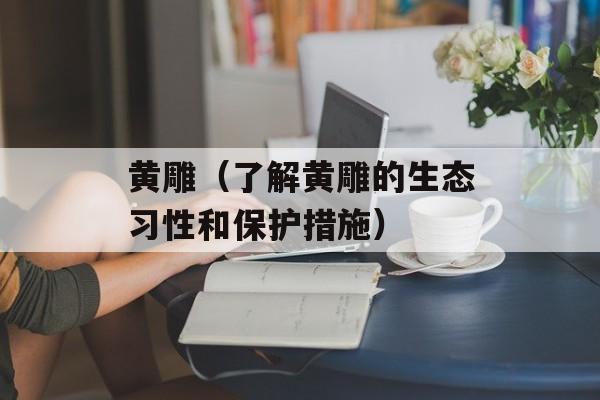 黄雕（了解黄雕的生态习性和保护措施）-第1张图片-