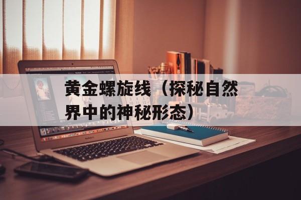 黄金螺旋线（探秘自然界中的神秘形态）-第1张图片-