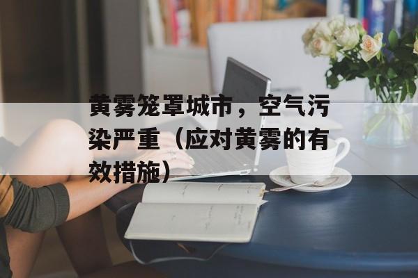 黄雾笼罩城市，空气污染严重（应对黄雾的有效措施）-第1张图片-