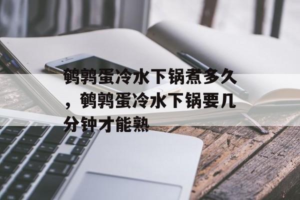 鹌鹑蛋冷水下锅煮多久，鹌鹑蛋冷水下锅要几分钟才能熟-第1张图片-