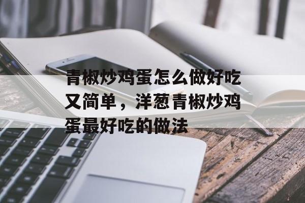 青椒炒鸡蛋怎么做好吃又简单，洋葱青椒炒鸡蛋最好吃的做法-第1张图片-