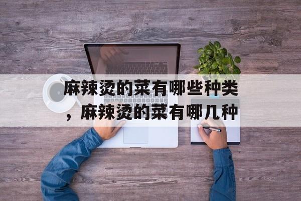 麻辣烫的菜有哪些种类，麻辣烫的菜有哪几种-第1张图片-