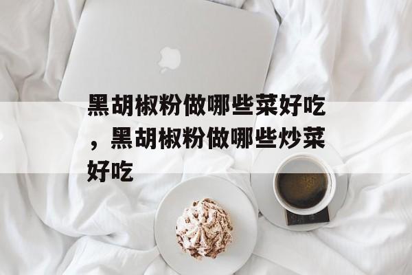 黑胡椒粉做哪些菜好吃，黑胡椒粉做哪些炒菜好吃-第1张图片-