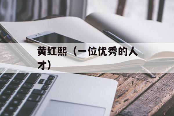 黄红熙（一位优秀的人才）-第1张图片-