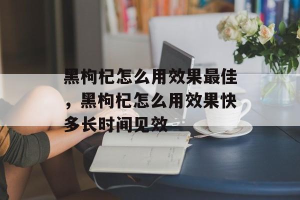 黑枸杞怎么用效果最佳，黑枸杞怎么用效果快多长时间见效-第1张图片-
