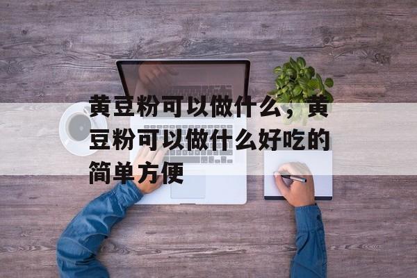 黄豆粉可以做什么，黄豆粉可以做什么好吃的简单方便-第1张图片-