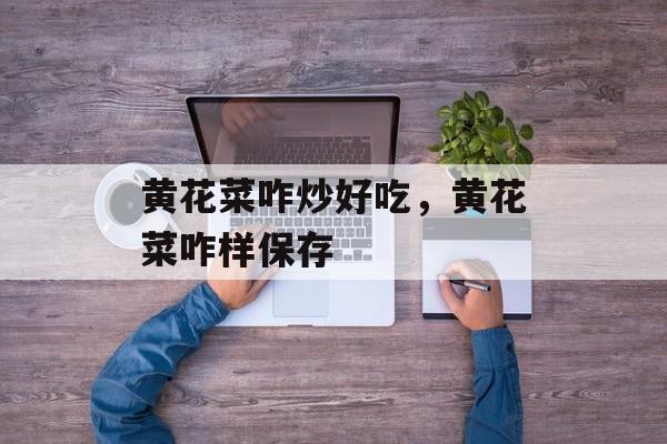 黄花菜咋炒好吃，黄花菜咋样保存-第1张图片-