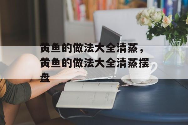 黄鱼的做法大全清蒸，黄鱼的做法大全清蒸摆盘-第1张图片-