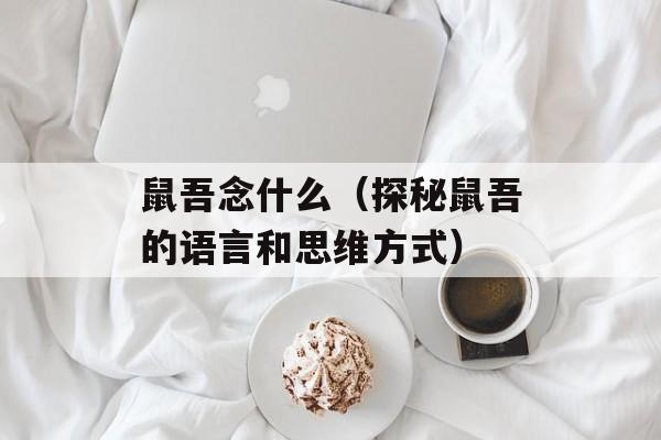 鼠吾念什么（探秘鼠吾的语言和思维方式）-第1张图片-