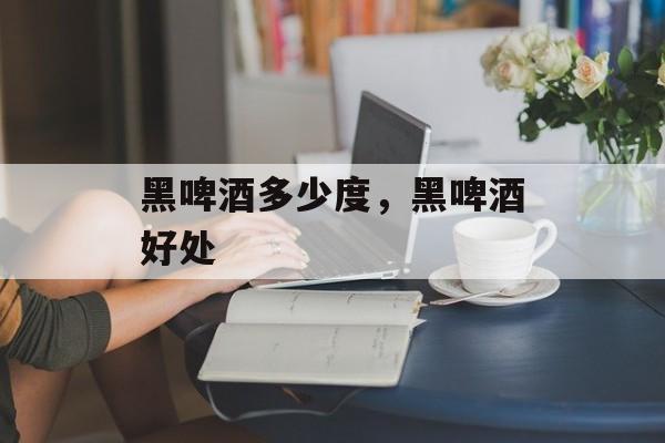 黑啤酒多少度，黑啤酒好处-第1张图片-