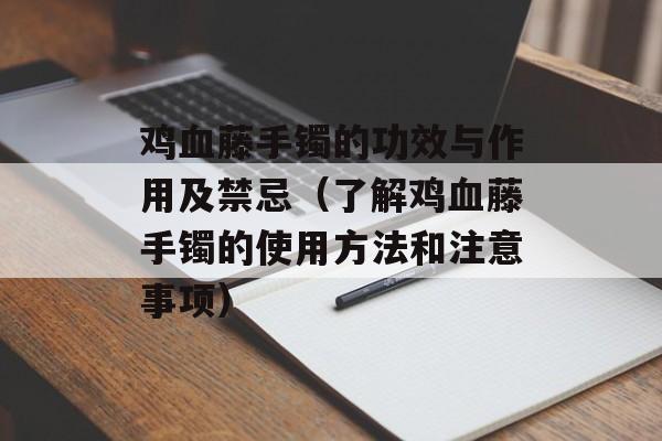 鸡血藤手镯的功效与作用及禁忌（了解鸡血藤手镯的使用方法和注意事项）-第1张图片-