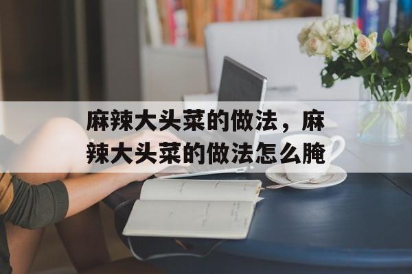 麻辣大头菜的做法，麻辣大头菜的做法怎么腌-第1张图片-