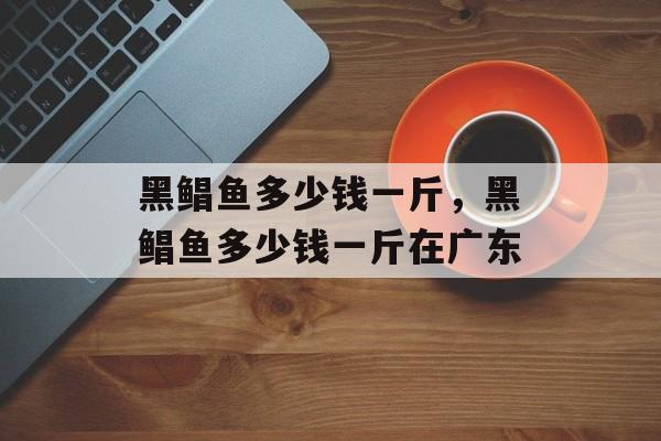黑鲳鱼多少钱一斤，黑鲳鱼多少钱一斤在广东-第1张图片-