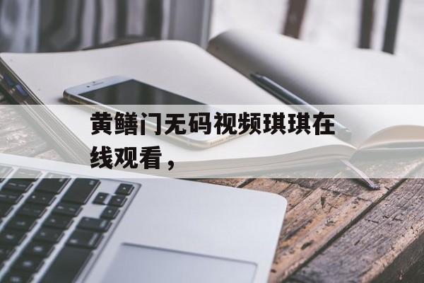 黄鳝门无码视频琪琪在线观看，-第1张图片-