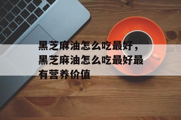 黑芝麻油怎么吃最好，黑芝麻油怎么吃最好最有营养价值-第1张图片-
