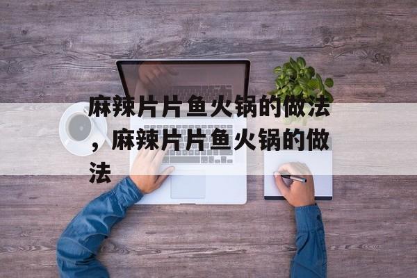 麻辣片片鱼火锅的做法，麻辣片片鱼火锅的做法-第1张图片-