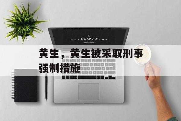 黄生，黄生被采取刑事强制措施-第1张图片-