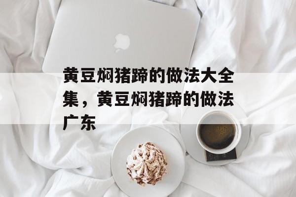 黄豆焖猪蹄的做法大全集，黄豆焖猪蹄的做法广东-第1张图片-