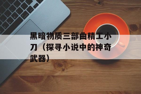 黑暗物质三部曲精工小刀（探寻小说中的神奇武器）-第1张图片-
