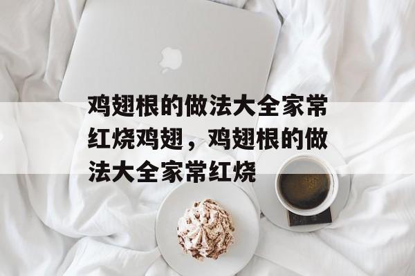 鸡翅根的做法大全家常红烧鸡翅，鸡翅根的做法大全家常红烧-第1张图片-