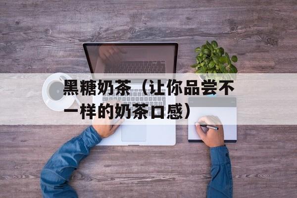 黑糖奶茶（让你品尝不一样的奶茶口感）-第1张图片-