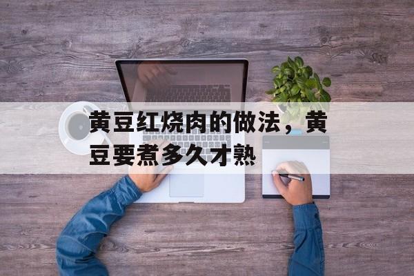 黄豆红烧肉的做法，黄豆要煮多久才熟-第1张图片-
