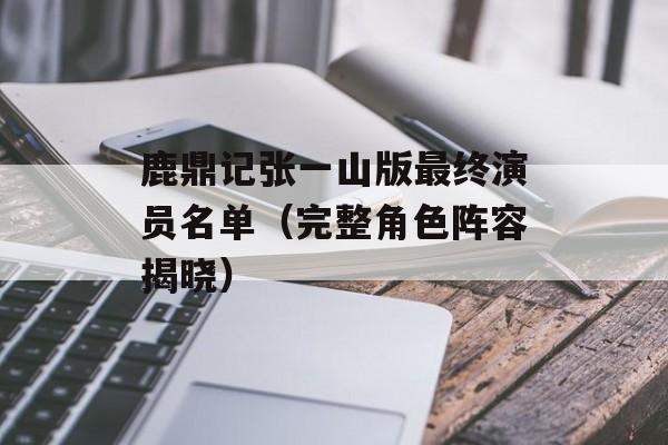 鹿鼎记张一山版最终演员名单（完整角色阵容揭晓）-第1张图片-