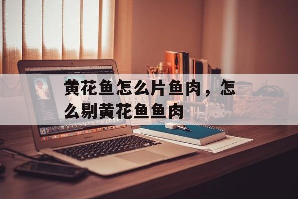 黄花鱼怎么片鱼肉，怎么剔黄花鱼鱼肉-第1张图片-