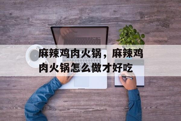 麻辣鸡肉火锅，麻辣鸡肉火锅怎么做才好吃-第1张图片-