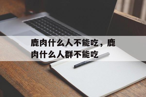 鹿肉什么人不能吃，鹿肉什么人群不能吃-第1张图片-