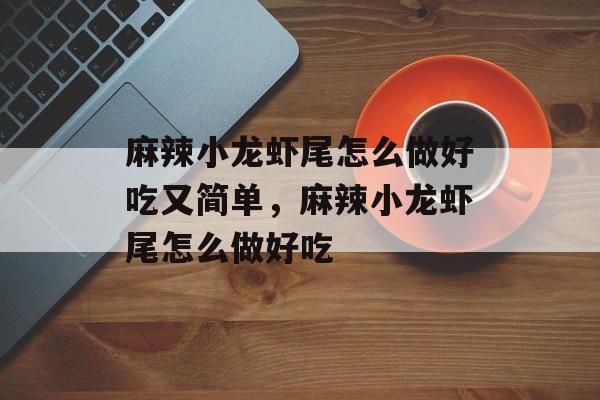 麻辣小龙虾尾怎么做好吃又简单，麻辣小龙虾尾怎么做好吃-第1张图片-