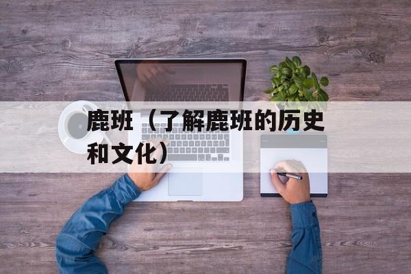 鹿班（了解鹿班的历史和文化）-第1张图片-