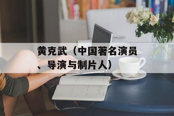 黄克武（中国著名演员、导演与制片人）-第1张图片-