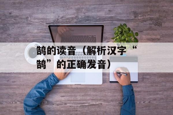 鹄的读音（解析汉字“鹄”的正确发音）-第1张图片-
