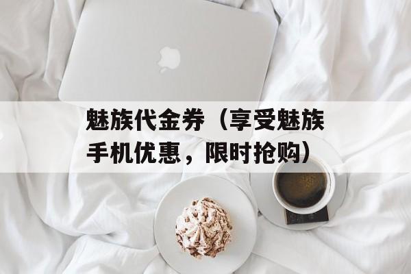 魅族代金券（享受魅族手机优惠，限时抢购）-第1张图片-