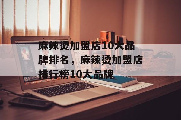 麻辣烫加盟店10大品牌排名，麻辣烫加盟店排行榜10大品牌-第1张图片-