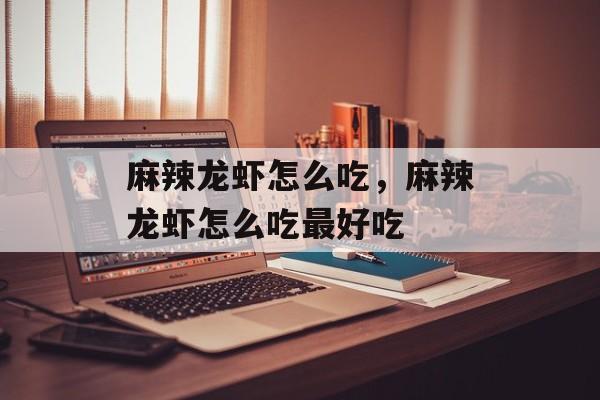 麻辣龙虾怎么吃，麻辣龙虾怎么吃最好吃-第1张图片-