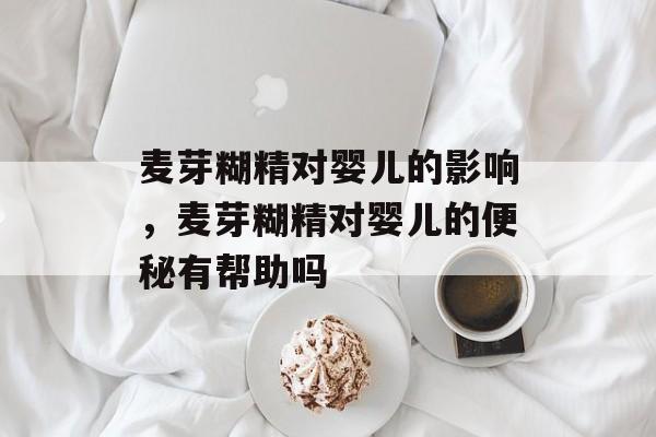 麦芽糊精对婴儿的影响，麦芽糊精对婴儿的便秘有帮助吗-第1张图片-