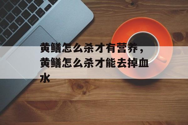 黄鳝怎么杀才有营养，黄鳝怎么杀才能去掉血水-第1张图片-