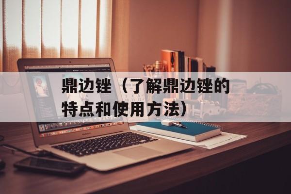鼎边锉（了解鼎边锉的特点和使用方法）-第1张图片-