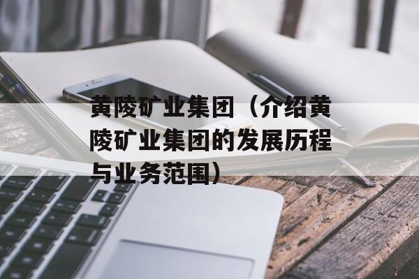黄陵矿业集团（介绍黄陵矿业集团的发展历程与业务范围）-第1张图片-