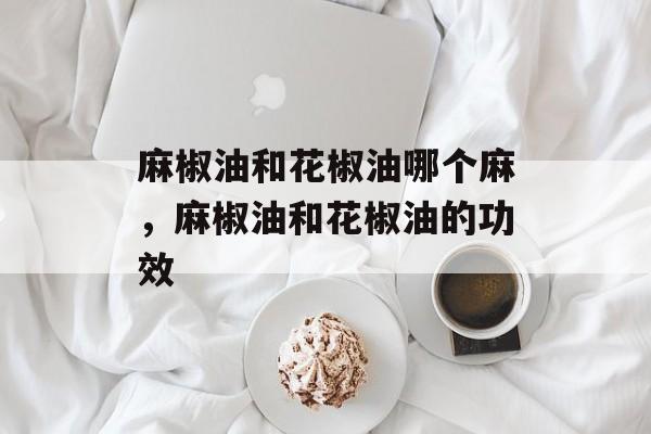 麻椒油和花椒油哪个麻，麻椒油和花椒油的功效-第1张图片-