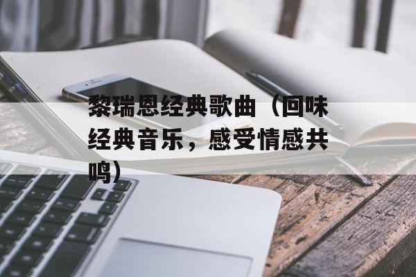 黎瑞恩经典歌曲（回味经典音乐，感受情感共鸣）-第1张图片-